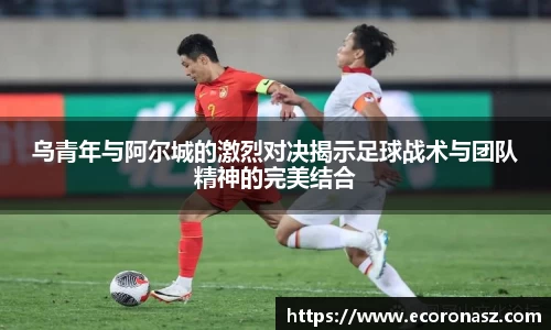 乌青年与阿尔城的激烈对决揭示足球战术与团队精神的完美结合
