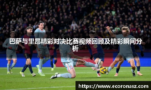 巴萨与里昂精彩对决比赛视频回顾及精彩瞬间分析